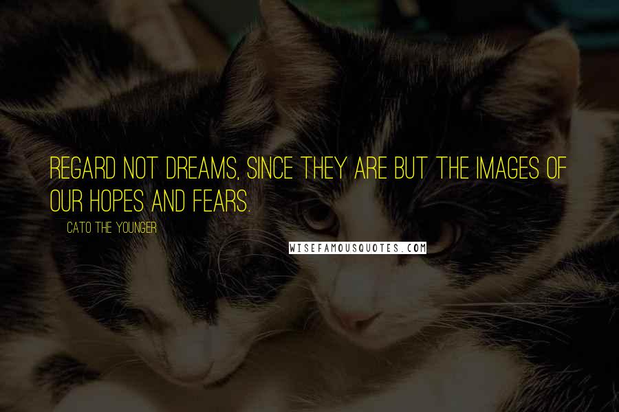 Cato The Younger Quotes: Regard not dreams, since they are but the images of our hopes and fears.