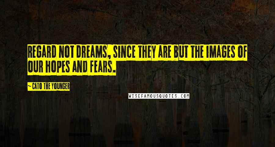 Cato The Younger Quotes: Regard not dreams, since they are but the images of our hopes and fears.