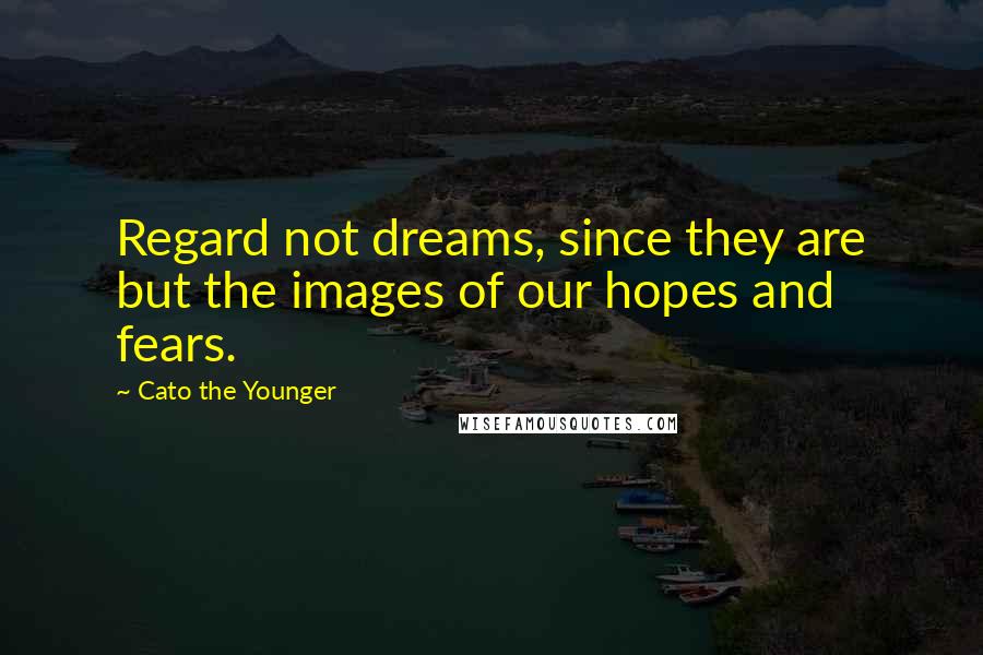 Cato The Younger Quotes: Regard not dreams, since they are but the images of our hopes and fears.