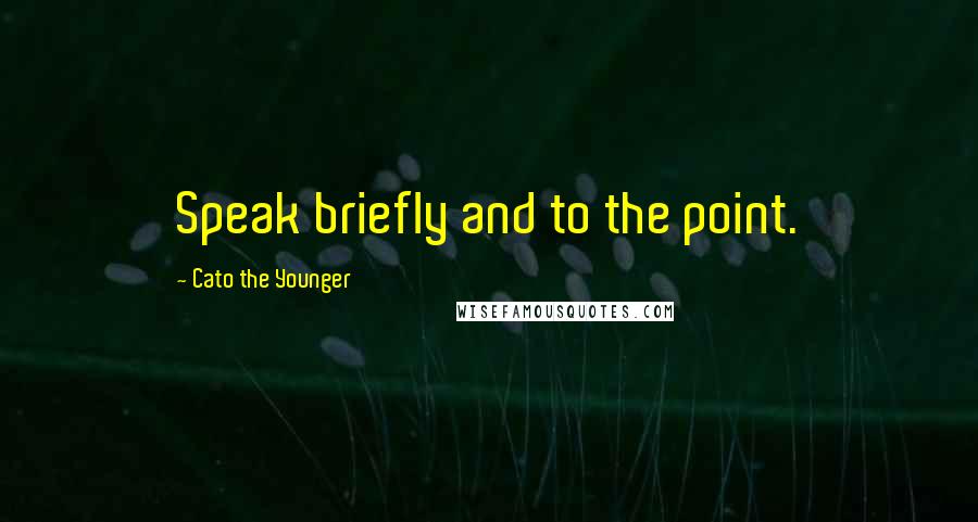 Cato The Younger Quotes: Speak briefly and to the point.