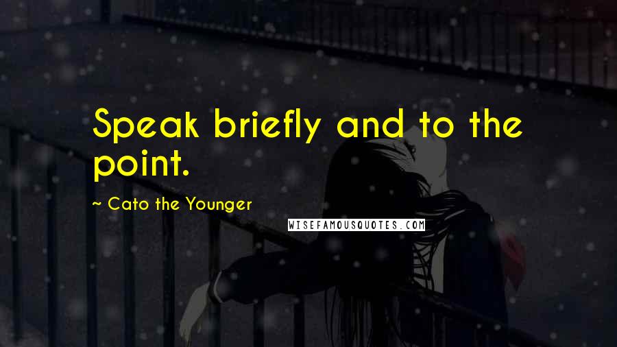 Cato The Younger Quotes: Speak briefly and to the point.