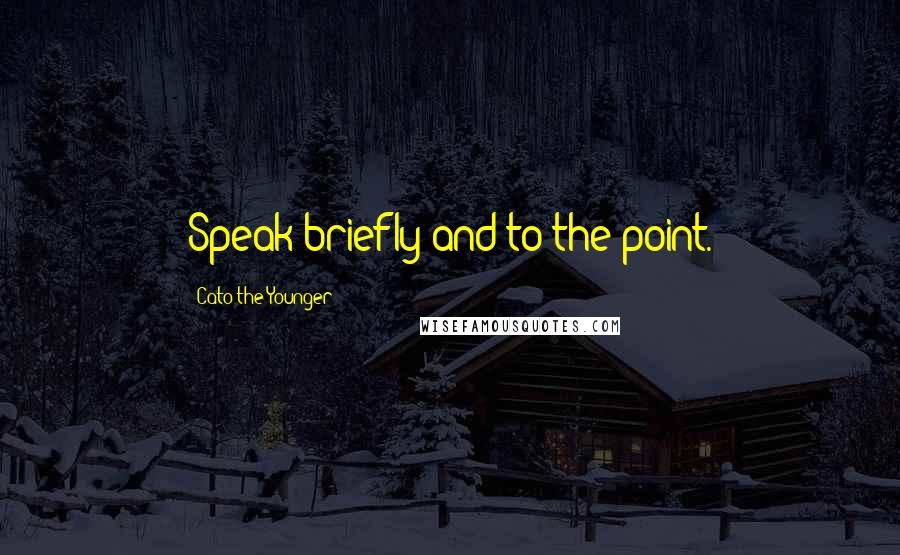 Cato The Younger Quotes: Speak briefly and to the point.