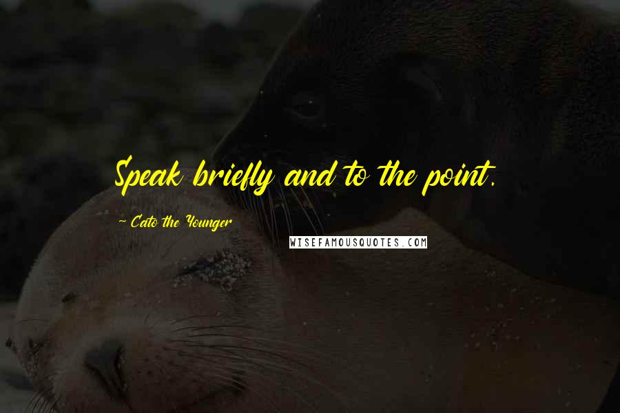 Cato The Younger Quotes: Speak briefly and to the point.