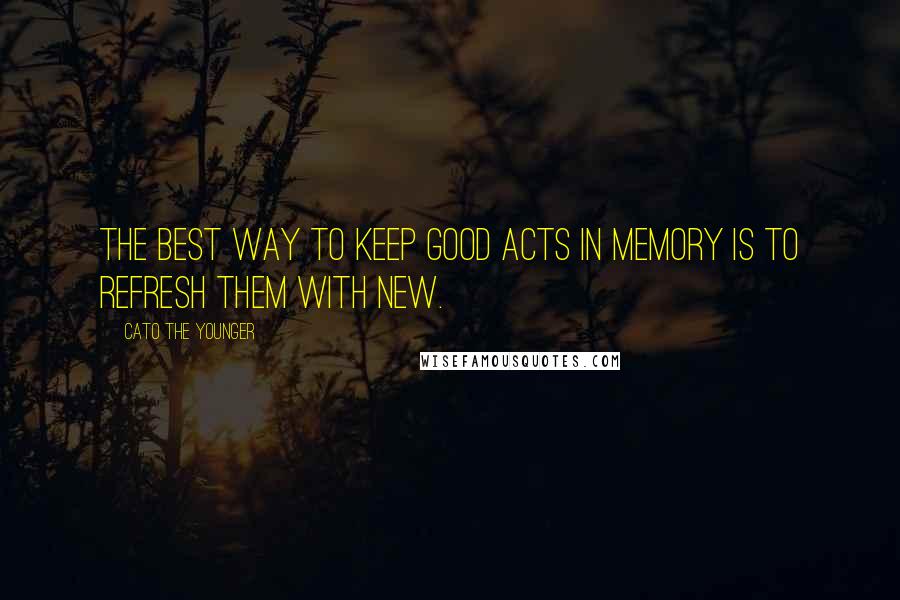 Cato The Younger Quotes: The best way to keep good acts in memory is to refresh them with new.