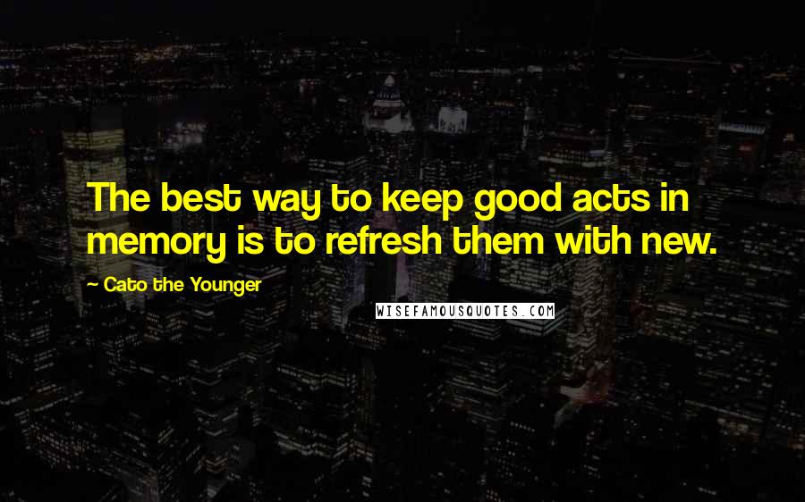 Cato The Younger Quotes: The best way to keep good acts in memory is to refresh them with new.