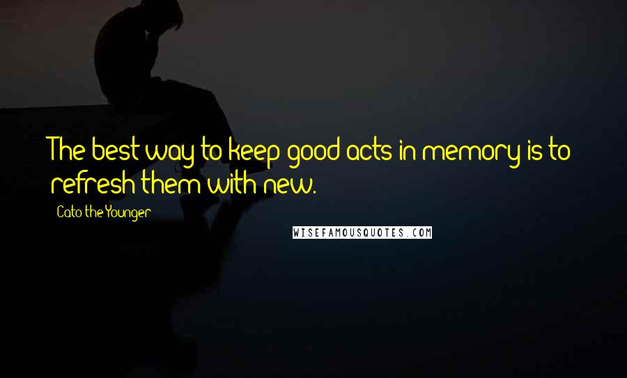 Cato The Younger Quotes: The best way to keep good acts in memory is to refresh them with new.