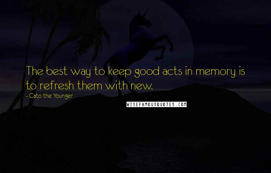 Cato The Younger Quotes: The best way to keep good acts in memory is to refresh them with new.