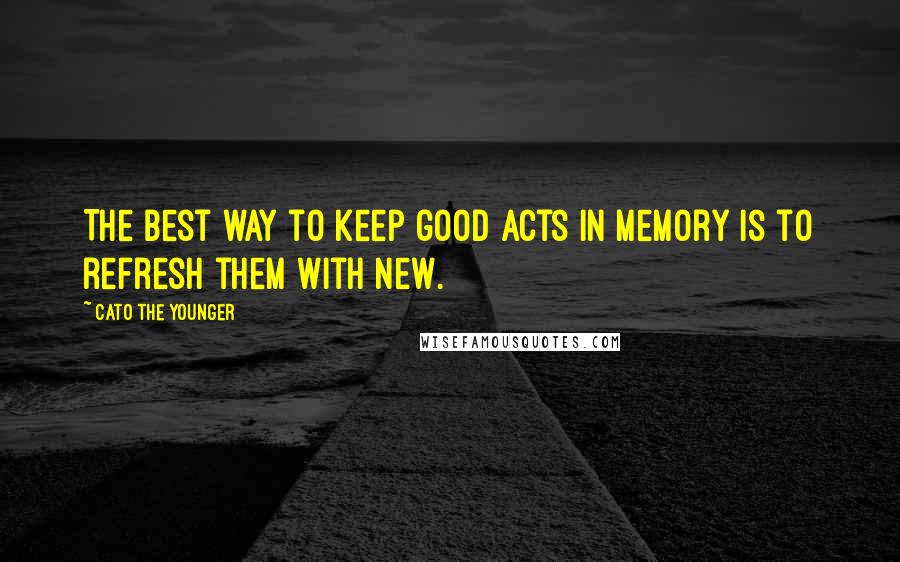 Cato The Younger Quotes: The best way to keep good acts in memory is to refresh them with new.