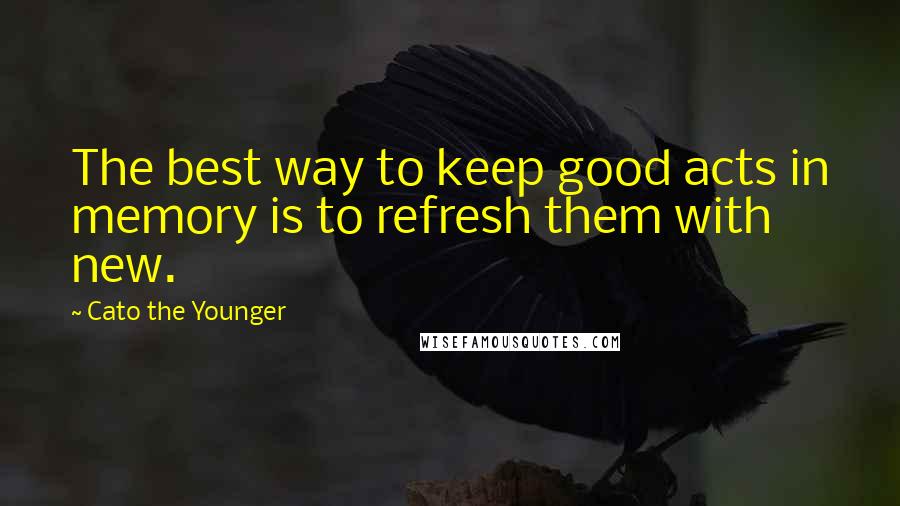 Cato The Younger Quotes: The best way to keep good acts in memory is to refresh them with new.