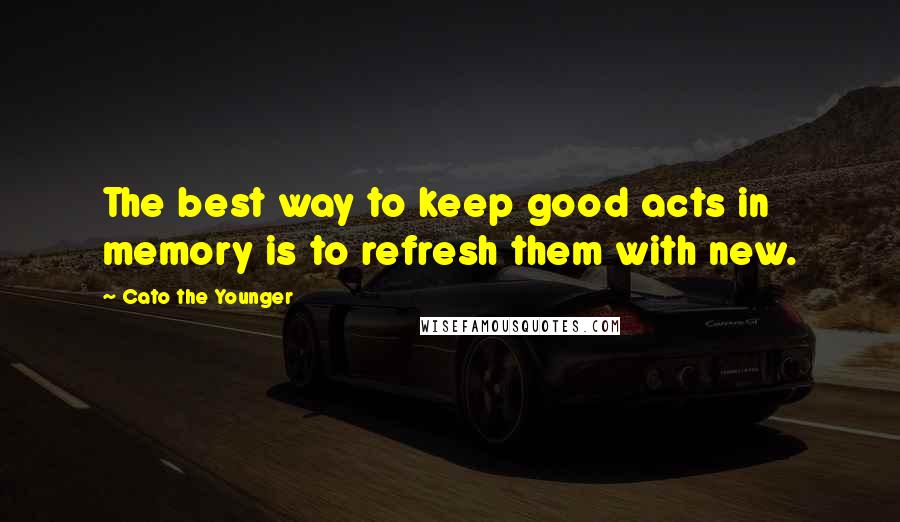 Cato The Younger Quotes: The best way to keep good acts in memory is to refresh them with new.