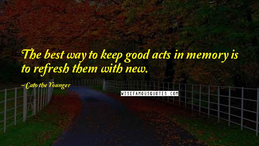 Cato The Younger Quotes: The best way to keep good acts in memory is to refresh them with new.