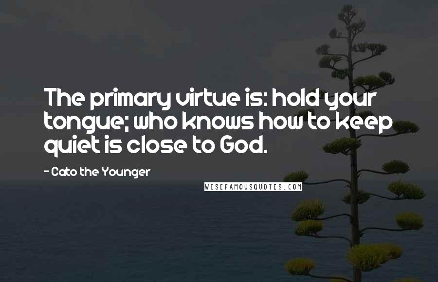 Cato The Younger Quotes: The primary virtue is: hold your tongue; who knows how to keep quiet is close to God.