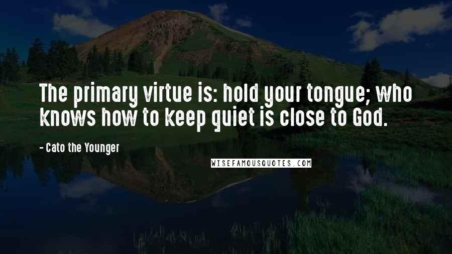 Cato The Younger Quotes: The primary virtue is: hold your tongue; who knows how to keep quiet is close to God.