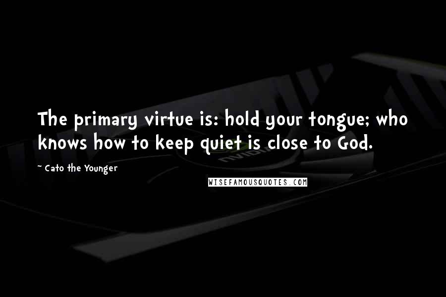 Cato The Younger Quotes: The primary virtue is: hold your tongue; who knows how to keep quiet is close to God.