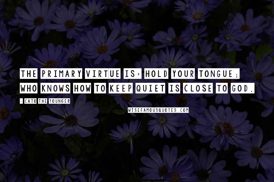 Cato The Younger Quotes: The primary virtue is: hold your tongue; who knows how to keep quiet is close to God.