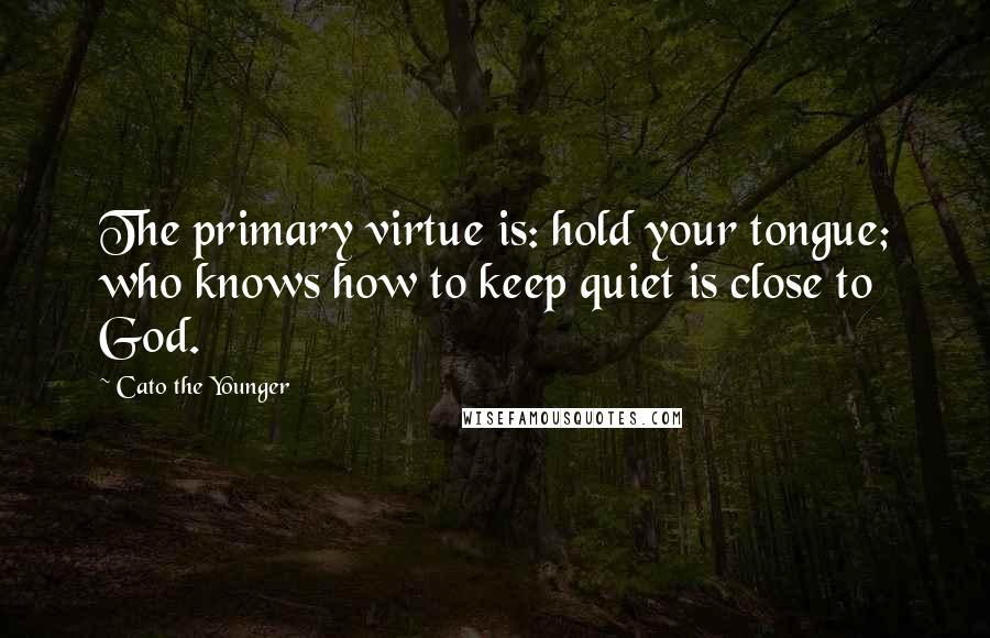 Cato The Younger Quotes: The primary virtue is: hold your tongue; who knows how to keep quiet is close to God.