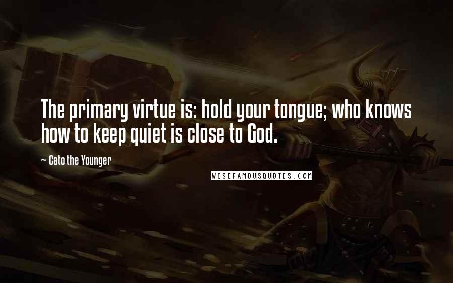 Cato The Younger Quotes: The primary virtue is: hold your tongue; who knows how to keep quiet is close to God.