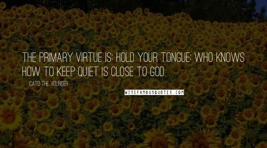 Cato The Younger Quotes: The primary virtue is: hold your tongue; who knows how to keep quiet is close to God.