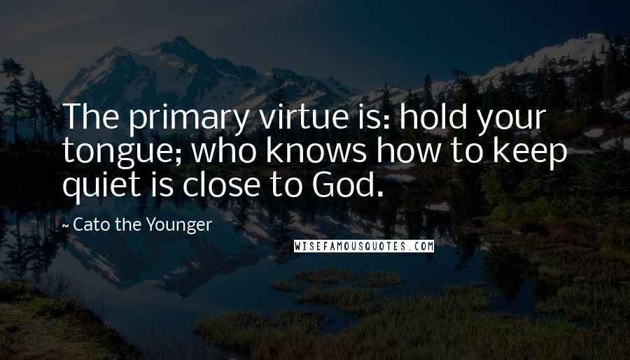 Cato The Younger Quotes: The primary virtue is: hold your tongue; who knows how to keep quiet is close to God.