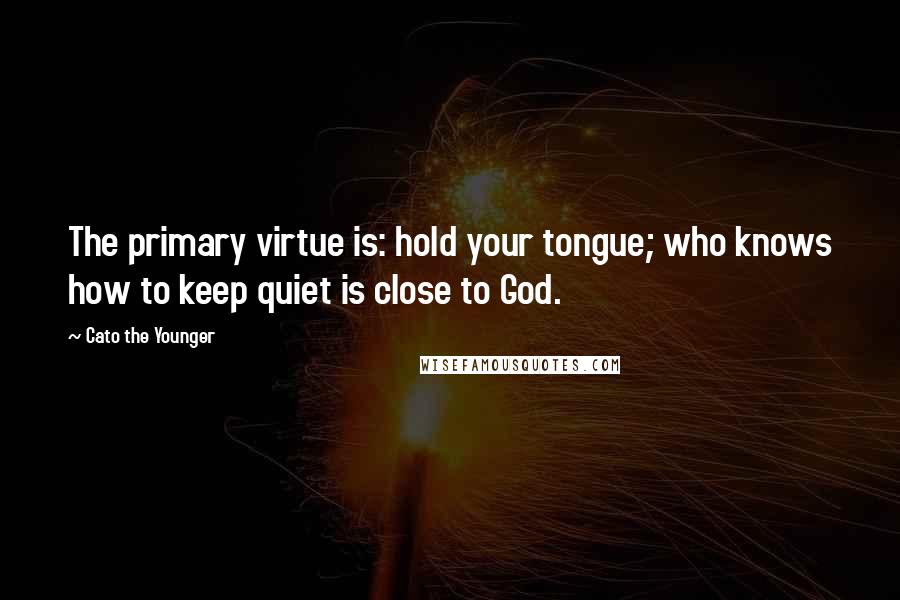 Cato The Younger Quotes: The primary virtue is: hold your tongue; who knows how to keep quiet is close to God.