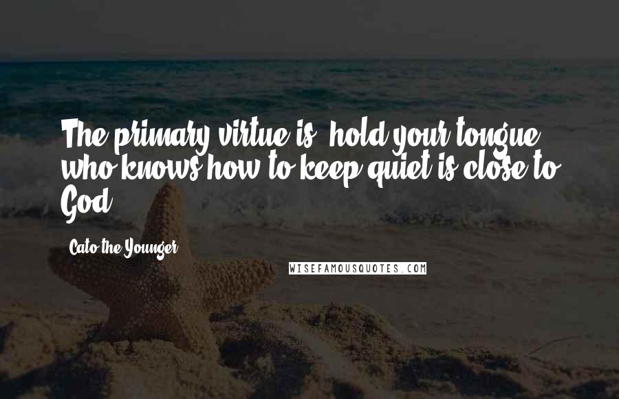 Cato The Younger Quotes: The primary virtue is: hold your tongue; who knows how to keep quiet is close to God.