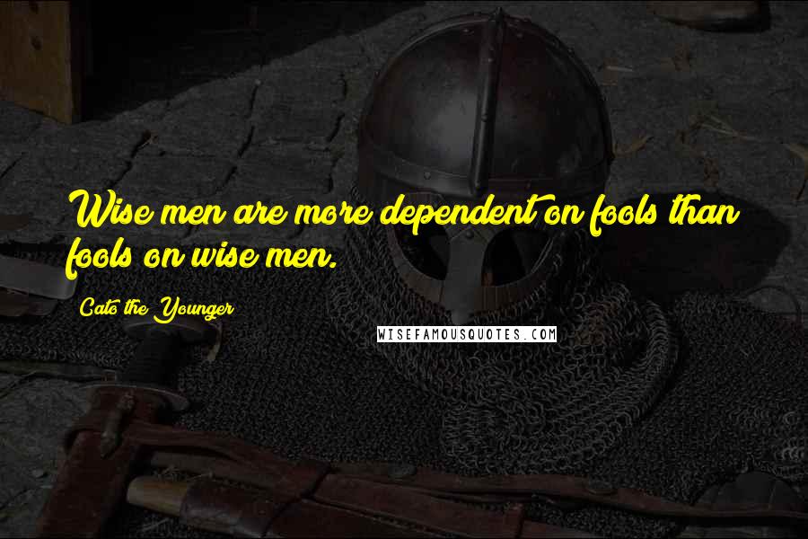 Cato The Younger Quotes: Wise men are more dependent on fools than fools on wise men.