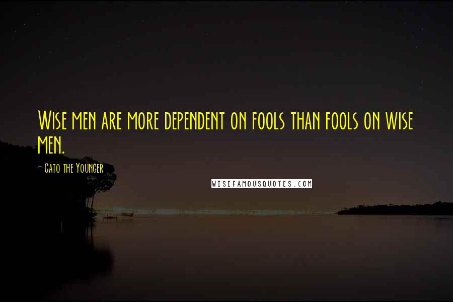 Cato The Younger Quotes: Wise men are more dependent on fools than fools on wise men.