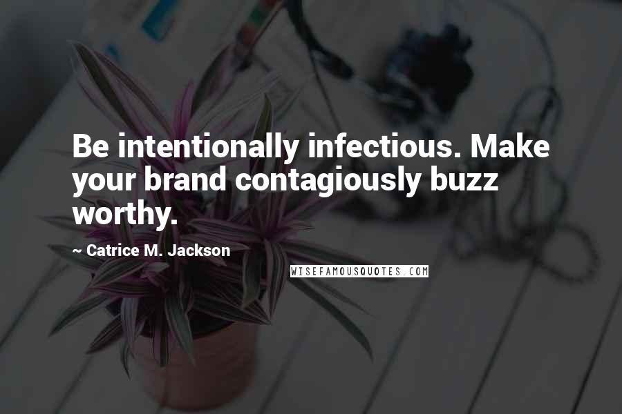 Catrice M. Jackson Quotes: Be intentionally infectious. Make your brand contagiously buzz worthy.