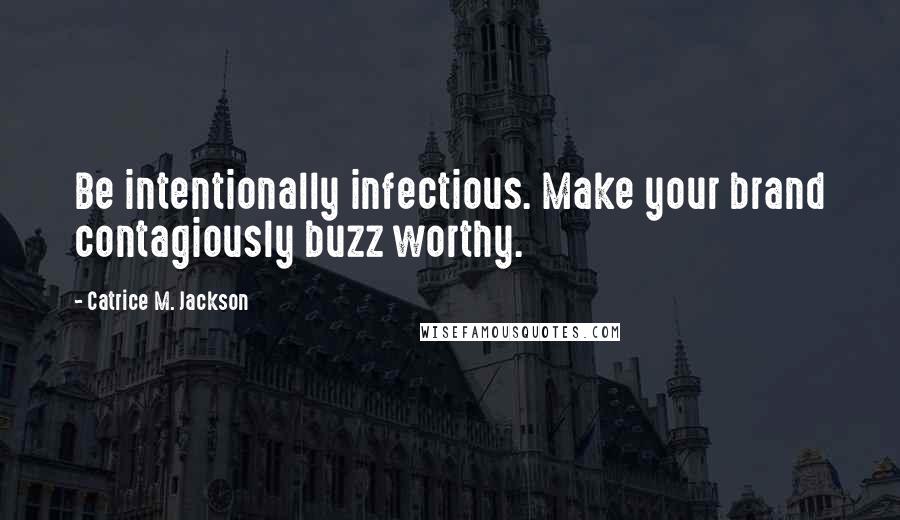Catrice M. Jackson Quotes: Be intentionally infectious. Make your brand contagiously buzz worthy.