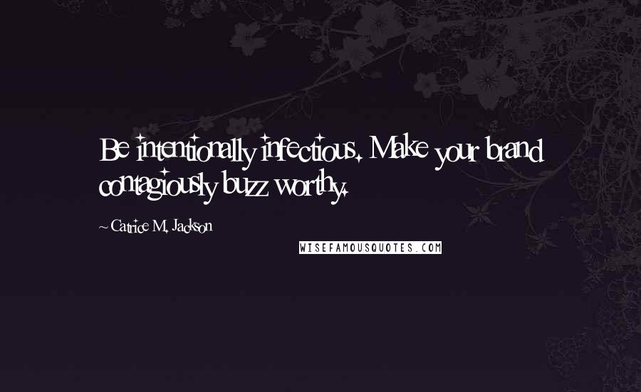 Catrice M. Jackson Quotes: Be intentionally infectious. Make your brand contagiously buzz worthy.