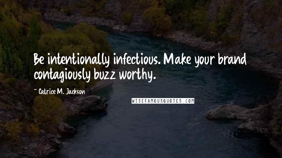 Catrice M. Jackson Quotes: Be intentionally infectious. Make your brand contagiously buzz worthy.