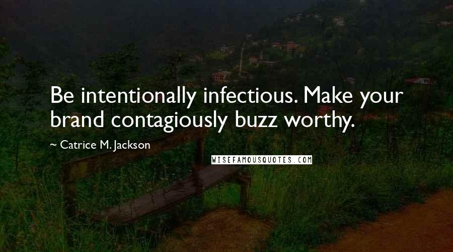 Catrice M. Jackson Quotes: Be intentionally infectious. Make your brand contagiously buzz worthy.