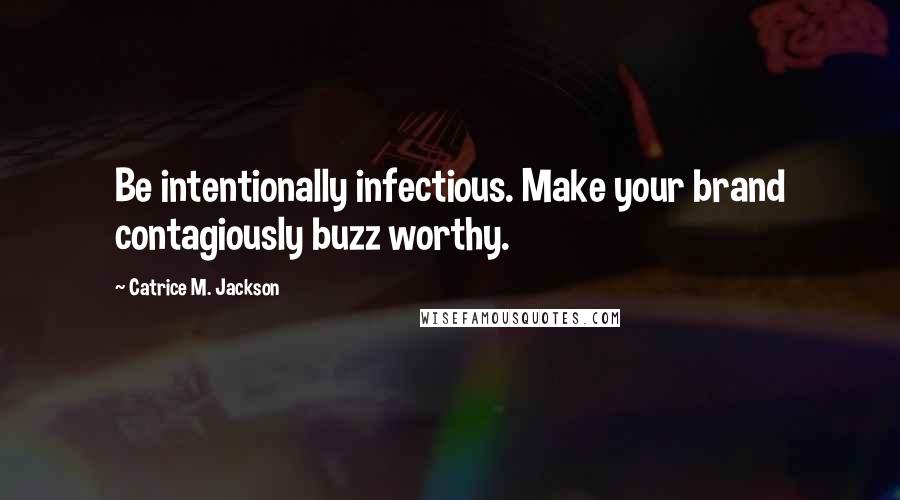 Catrice M. Jackson Quotes: Be intentionally infectious. Make your brand contagiously buzz worthy.