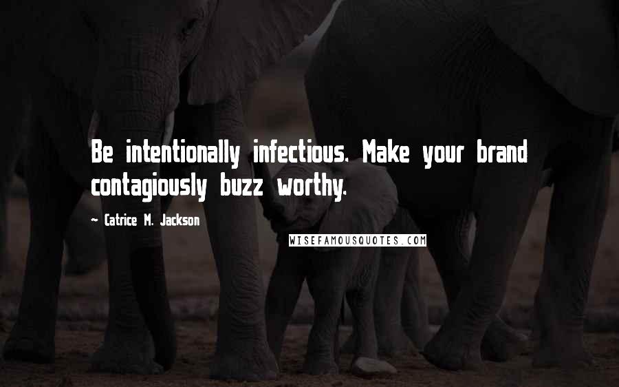 Catrice M. Jackson Quotes: Be intentionally infectious. Make your brand contagiously buzz worthy.