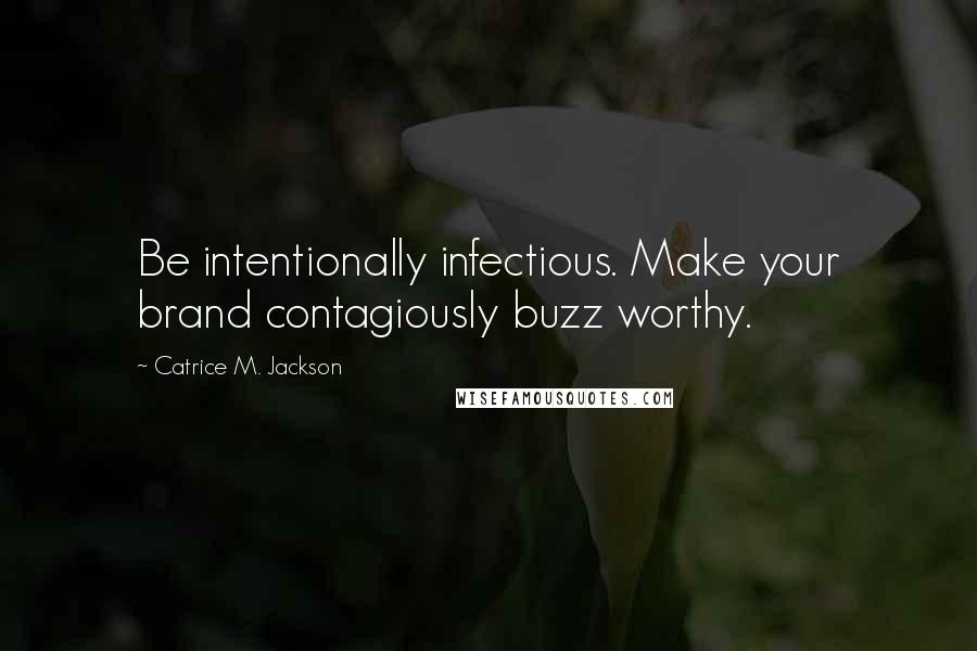 Catrice M. Jackson Quotes: Be intentionally infectious. Make your brand contagiously buzz worthy.