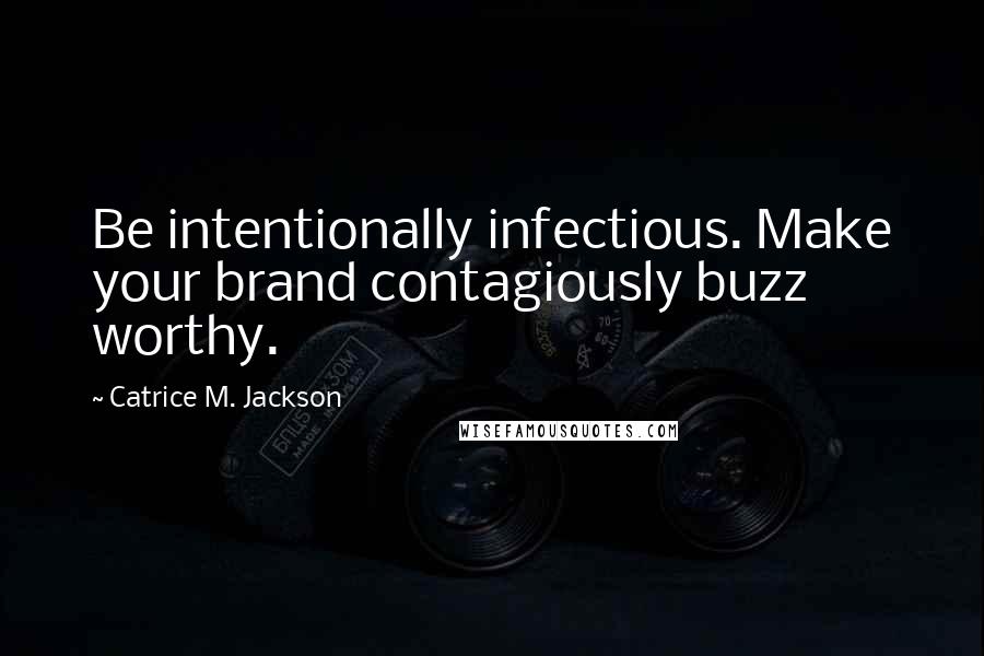 Catrice M. Jackson Quotes: Be intentionally infectious. Make your brand contagiously buzz worthy.