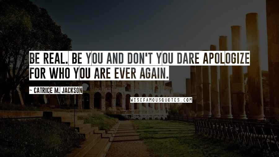 Catrice M. Jackson Quotes: Be real. Be you and don't you dare apologize for who you are ever again.