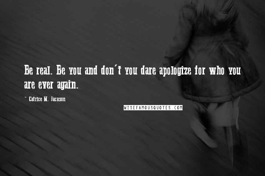 Catrice M. Jackson Quotes: Be real. Be you and don't you dare apologize for who you are ever again.