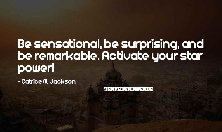 Catrice M. Jackson Quotes: Be sensational, be surprising, and be remarkable. Activate your star power!