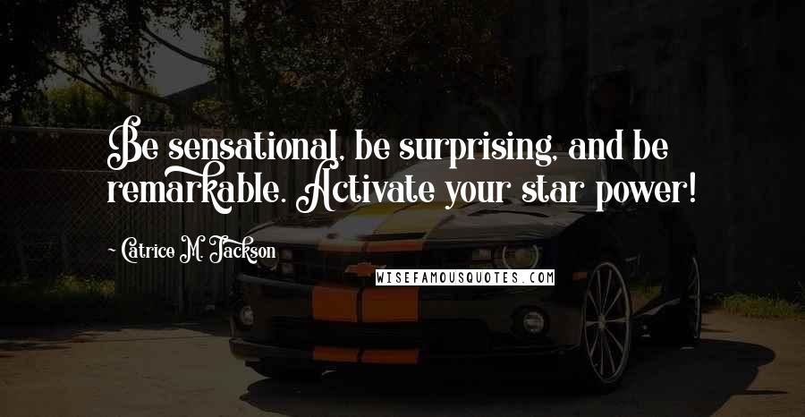 Catrice M. Jackson Quotes: Be sensational, be surprising, and be remarkable. Activate your star power!