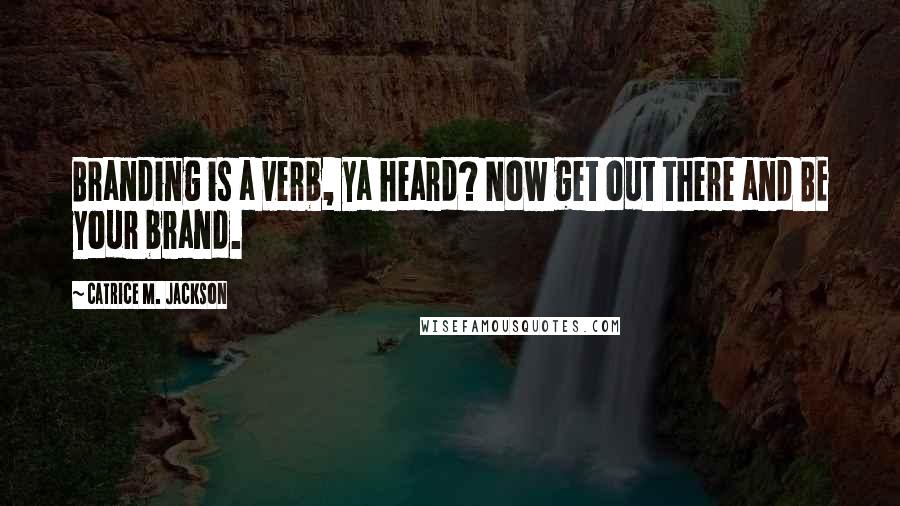 Catrice M. Jackson Quotes: Branding is a verb, ya heard? Now get out there and BE your brand.