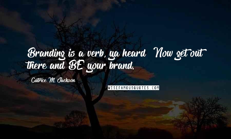 Catrice M. Jackson Quotes: Branding is a verb, ya heard? Now get out there and BE your brand.