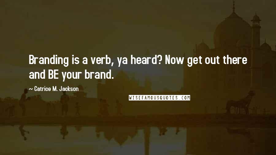 Catrice M. Jackson Quotes: Branding is a verb, ya heard? Now get out there and BE your brand.