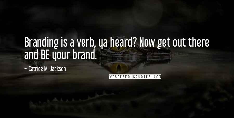 Catrice M. Jackson Quotes: Branding is a verb, ya heard? Now get out there and BE your brand.