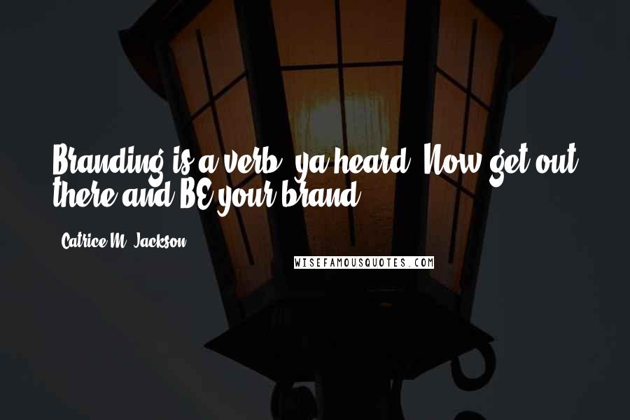 Catrice M. Jackson Quotes: Branding is a verb, ya heard? Now get out there and BE your brand.