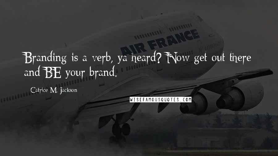 Catrice M. Jackson Quotes: Branding is a verb, ya heard? Now get out there and BE your brand.