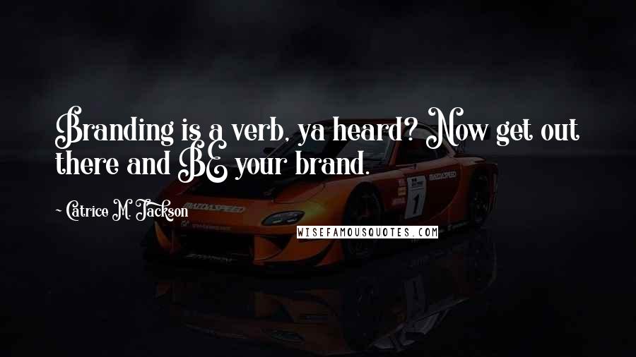 Catrice M. Jackson Quotes: Branding is a verb, ya heard? Now get out there and BE your brand.