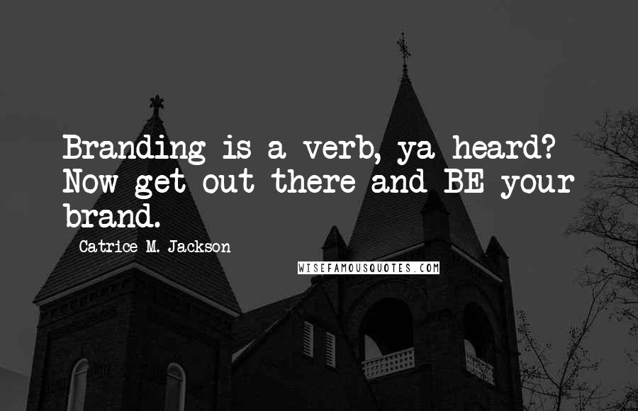 Catrice M. Jackson Quotes: Branding is a verb, ya heard? Now get out there and BE your brand.
