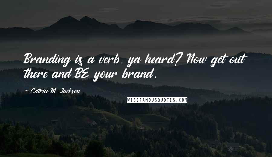Catrice M. Jackson Quotes: Branding is a verb, ya heard? Now get out there and BE your brand.