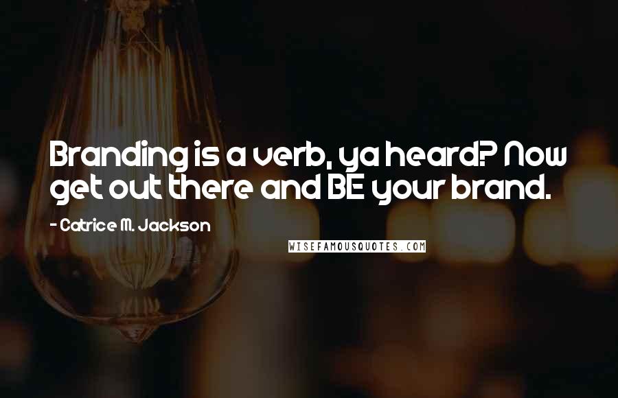Catrice M. Jackson Quotes: Branding is a verb, ya heard? Now get out there and BE your brand.